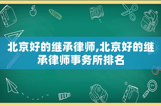 北京好的繼承律師,北京好的繼承律師事務所排名