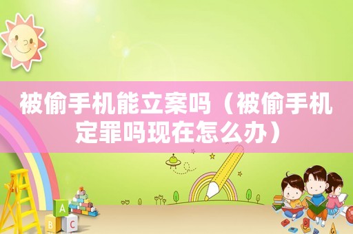 被偷手機能立案嗎（被偷手機定罪嗎現在怎么辦）