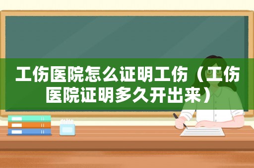 工傷醫院怎么證明工傷（工傷醫院證明多久開出來）