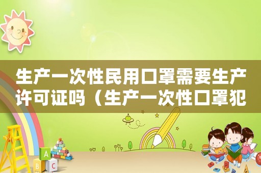 生產一次性民用口罩需要生產許可證嗎（生產一次性口罩犯法嗎）