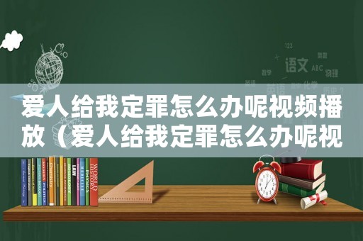 愛人給我定罪怎么辦呢視頻播放（愛人給我定罪怎么辦呢視頻）