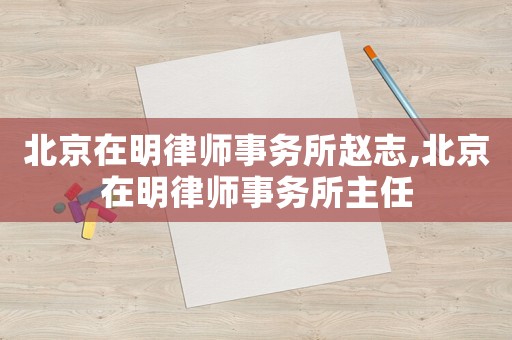北京在明律師事務所趙志,北京在明律師事務所主任