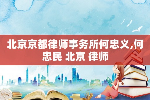 北京京都律師事務所何忠義,何忠民 北京 律師