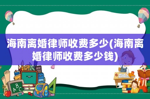 海南離婚律師收費(fèi)多少(海南離婚律師收費(fèi)多少錢)
