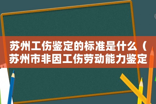 蘇州工傷鑒定的標(biāo)準(zhǔn)是什么（蘇州市非因工傷勞動(dòng)能力鑒定）