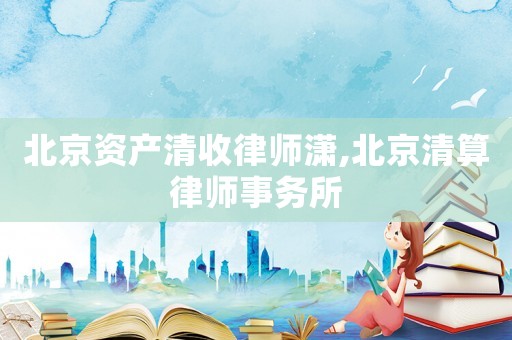 北京資產清收律師瀟,北京清算律師事務所