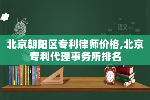 北京朝陽區專利律師價格,北京專利代理事務所排名