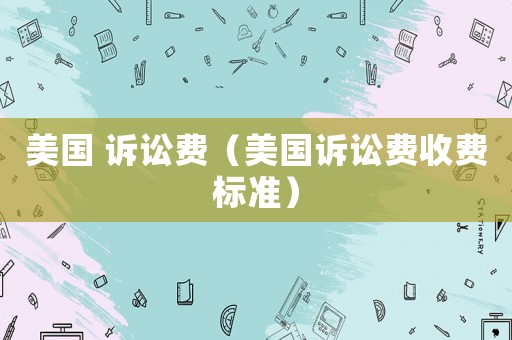美國(guó) 訴訟費(fèi)（美國(guó)訴訟費(fèi)收費(fèi)標(biāo)準(zhǔn)）