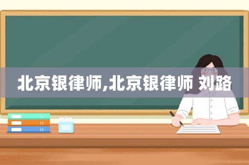 北京銀律師,北京銀律師 劉路