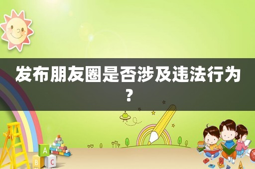 發(fā)布朋友圈是否涉及違法行為？