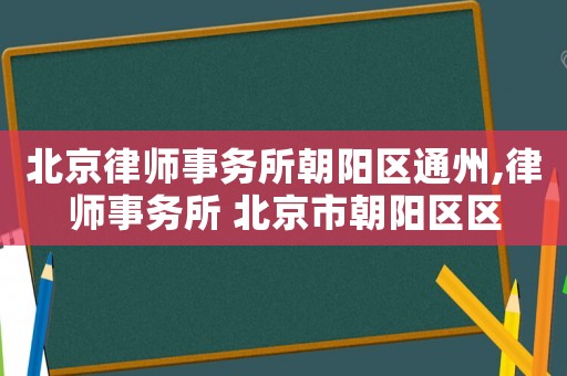 北京律師事務(wù)所朝陽(yáng)區(qū)通州,律師事務(wù)所 北京市朝陽(yáng)區(qū)區(qū)