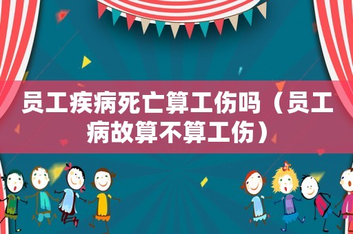 員工疾病死亡算工傷嗎（員工病故算不算工傷）