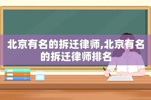北京有名的拆遷律師,北京有名的拆遷律師排名