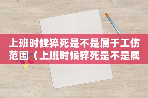 上班時候猝死是不是屬于工傷范圍（上班時候猝死是不是屬于工傷）