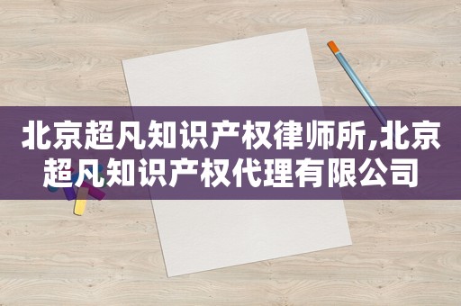 北京超凡知識(shí)產(chǎn)權(quán)律師所,北京超凡知識(shí)產(chǎn)權(quán)代理有限公司