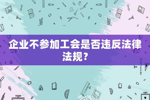 企業不參加工會是否違反法律法規？