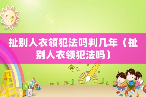 扯別人衣領犯法嗎判幾年（扯別人衣領犯法嗎）
