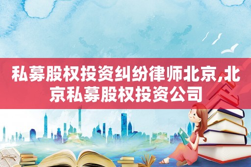 私募股權(quán)投資糾紛律師北京,北京私募股權(quán)投資公司