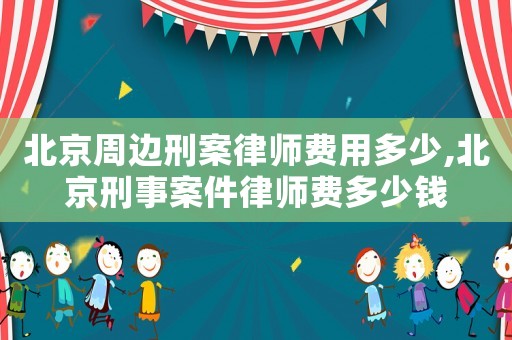 北京周邊刑案律師費用多少,北京刑事案件律師費多少錢