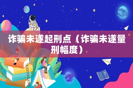 詐騙未遂起刑點（詐騙未遂量刑幅度）