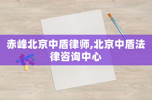 赤峰北京中盾律師,北京中盾法律咨詢中心
