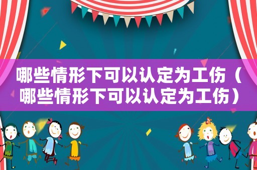 哪些情形下可以認(rèn)定為工傷（哪些情形下可以認(rèn)定為工傷）