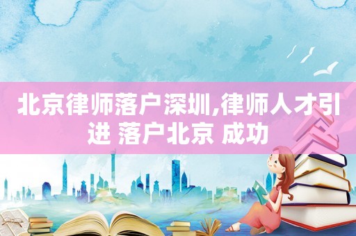北京律師落戶深圳,律師人才引進 落戶北京 成功