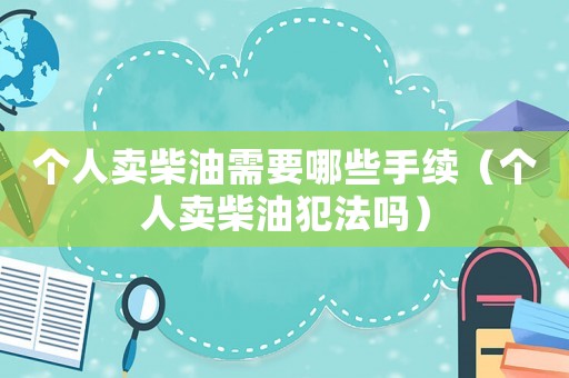 個人賣柴油需要哪些手續(xù)（個人賣柴油犯法嗎）