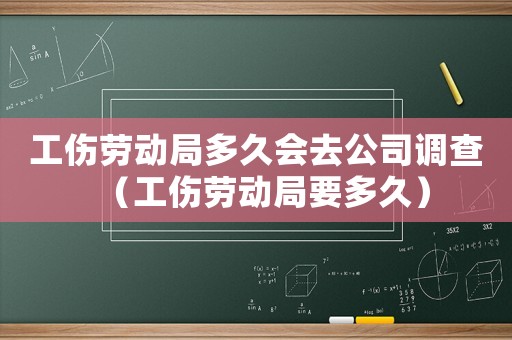 工傷勞動局多久會去公司調(diào)查（工傷勞動局要多久）