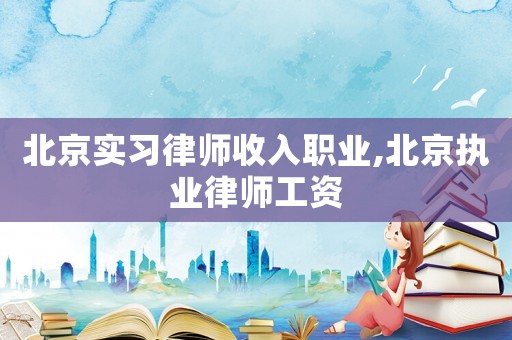 北京實習律師收入職業,北京執業律師工資