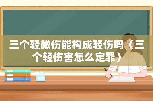 三個輕微傷能構(gòu)成輕傷嗎（三個輕傷害怎么定罪）