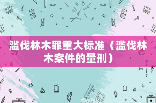 濫伐林木罪重大標(biāo)準(zhǔn)（濫伐林木案件的量刑）