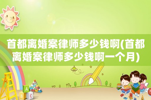 首都離婚案律師多少錢啊(首都離婚案律師多少錢啊一個月)