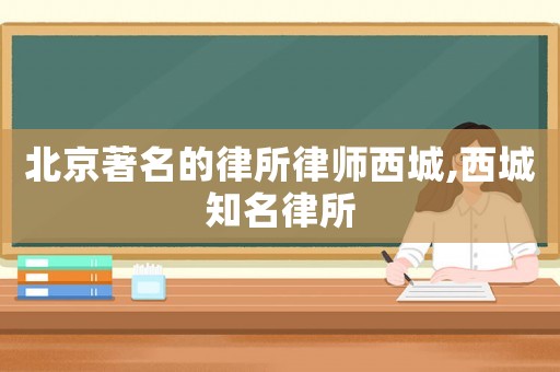 北京著名的律所律師西城,西城知名律所