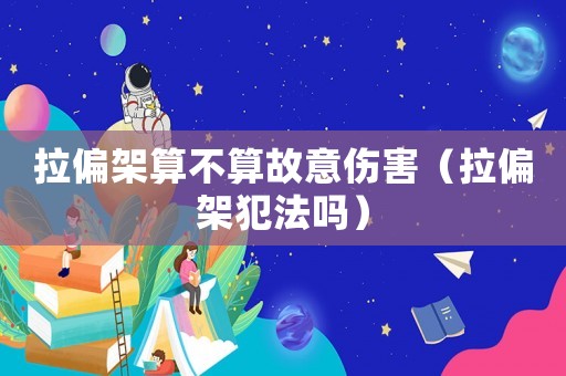 拉偏架算不算故意傷害（拉偏架犯法嗎）