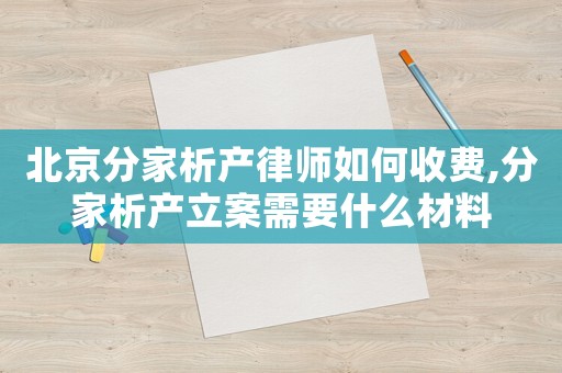 北京分家析產律師如何收費,分家析產立案需要什么材料