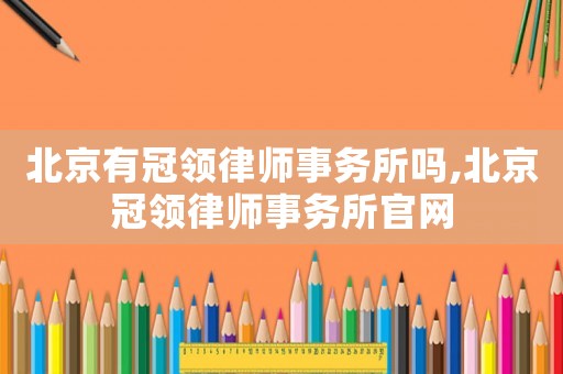 北京有冠領律師事務所嗎,北京冠領律師事務所官網