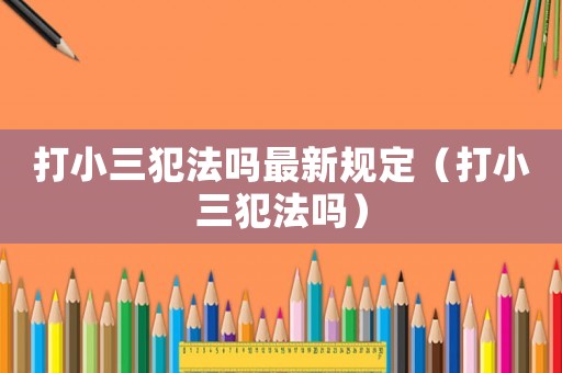 打小三犯法嗎最新規定（打小三犯法嗎）