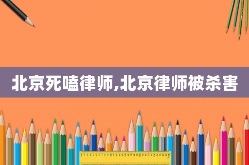 北京死嗑律師,北京律師被殺害