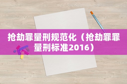 搶劫罪量刑規范化（搶劫罪罪量刑標準2016）