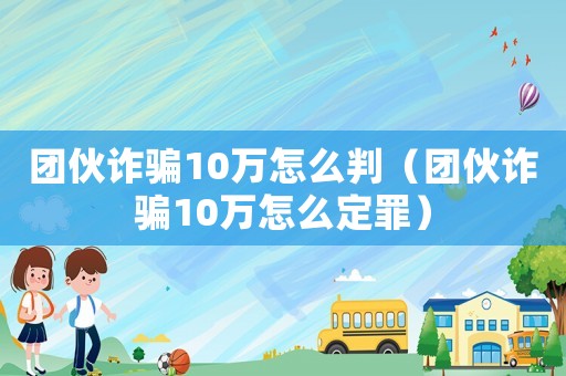 團伙詐騙10萬怎么判（團伙詐騙10萬怎么定罪）