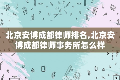 北京安博成都律師排名,北京安博成都律師事務所怎么樣