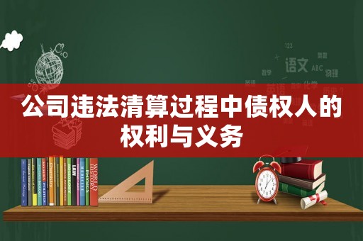 公司違法清算過(guò)程中債權(quán)人的權(quán)利與義務(wù)