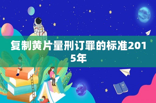 復制黃片量刑訂罪的標準2015年