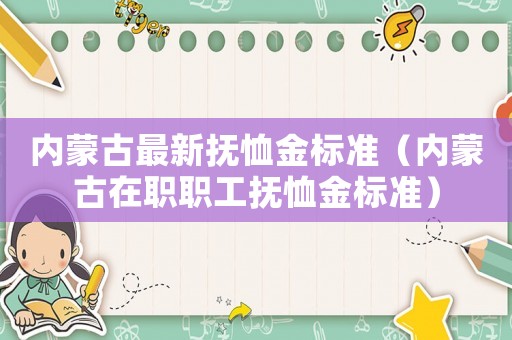 內蒙古最新撫恤金標準（內蒙古在職職工撫恤金標準）