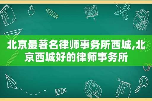 北京最著名律師事務所西城,北京西城好的律師事務所