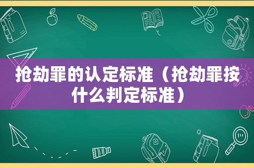 搶劫罪的認定標(biāo)準(zhǔn)（搶劫罪按什么判定標(biāo)準(zhǔn)）