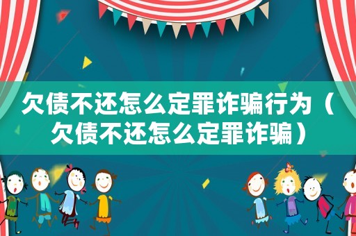 欠債不還怎么定罪詐騙行為（欠債不還怎么定罪詐騙）