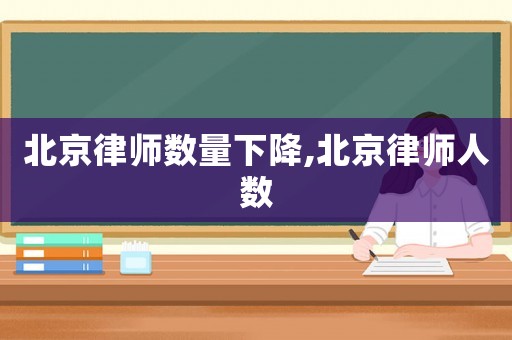 北京律師數(shù)量下降,北京律師人數(shù)