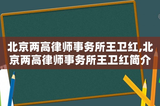 北京兩高律師事務所王衛紅,北京兩高律師事務所王衛紅簡介